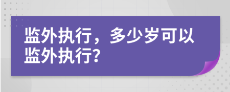 监外执行，多少岁可以监外执行？