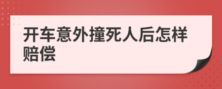 开车意外撞死人后怎样赔偿