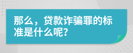 那么，贷款诈骗罪的标准是什么呢？