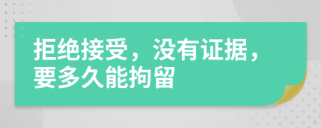 拒绝接受，没有证据，要多久能拘留