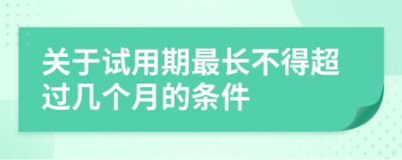 关于试用期最长不得超过几个月的条件