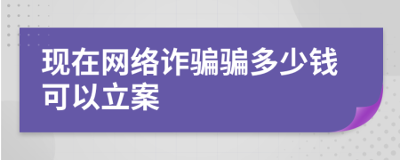 现在网络诈骗骗多少钱可以立案