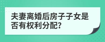 夫妻离婚后房子子女是否有权利分配？