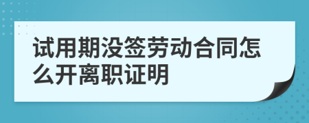 试用期没签劳动合同怎么开离职证明