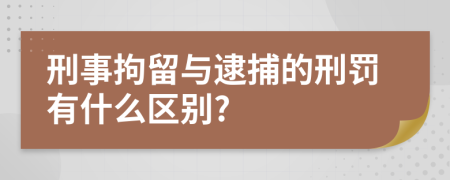 刑事拘留与逮捕的刑罚有什么区别?