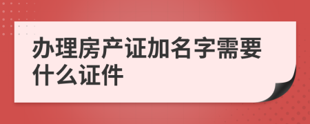办理房产证加名字需要什么证件