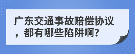 广东交通事故赔偿协议，都有哪些陷阱啊？