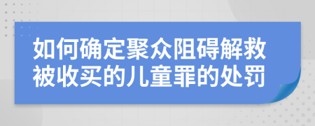 如何确定聚众阻碍解救被收买的儿童罪的处罚