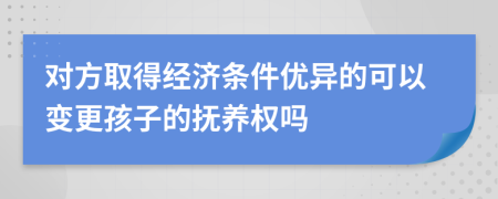 对方取得经济条件优异的可以变更孩子的抚养权吗