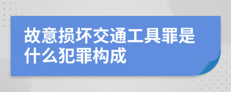 故意损坏交通工具罪是什么犯罪构成