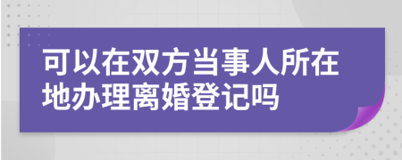 可以在双方当事人所在地办理离婚登记吗