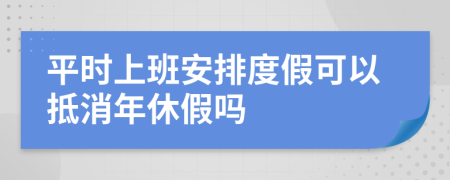 平时上班安排度假可以抵消年休假吗