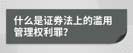 什么是证券法上的滥用管理权利罪？