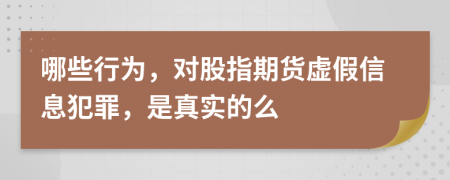 哪些行为，对股指期货虚假信息犯罪，是真实的么