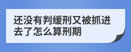 还没有判缓刑又被抓进去了怎么算刑期