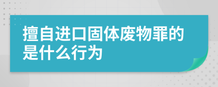 擅自进口固体废物罪的是什么行为