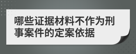 哪些证据材料不作为刑事案件的定案依据