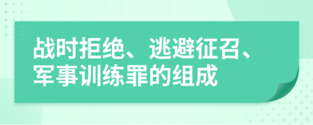 战时拒绝、逃避征召、军事训练罪的组成