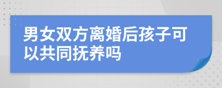 男女双方离婚后孩子可以共同抚养吗