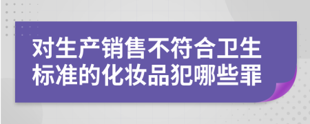 对生产销售不符合卫生标准的化妆品犯哪些罪