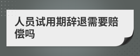 人员试用期辞退需要赔偿吗