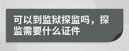 可以到监狱探监吗，探监需要什么证件