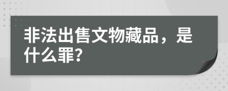 非法出售文物藏品，是什么罪？