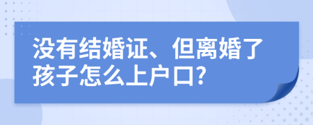 没有结婚证、但离婚了孩子怎么上户口?