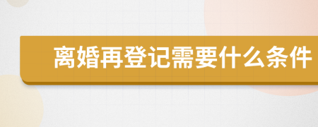 离婚再登记需要什么条件