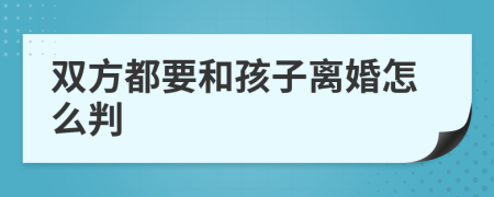 双方都要和孩子离婚怎么判