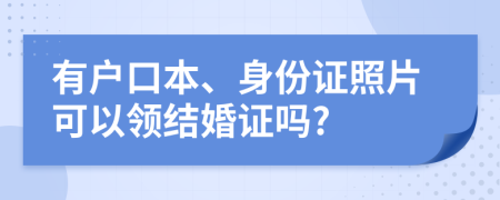 有户口本、身份证照片可以领结婚证吗?