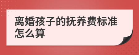 离婚孩子的抚养费标准怎么算