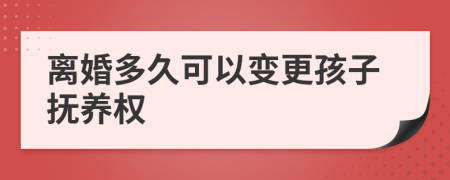 离婚多久可以变更孩子抚养权