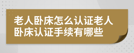 老人卧床怎么认证老人卧床认证手续有哪些