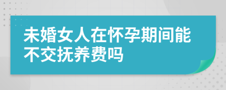 未婚女人在怀孕期间能不交抚养费吗