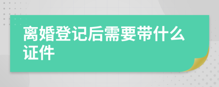 离婚登记后需要带什么证件