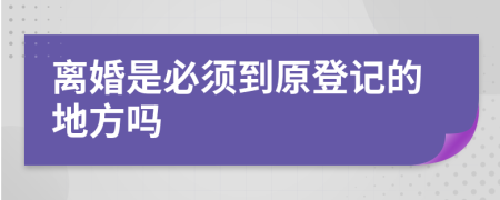 离婚是必须到原登记的地方吗