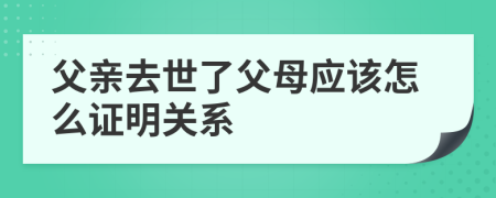 父亲去世了父母应该怎么证明关系