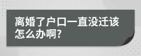 离婚了户口一直没迁该怎么办啊?