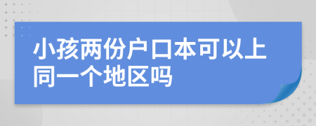 小孩两份户口本可以上同一个地区吗