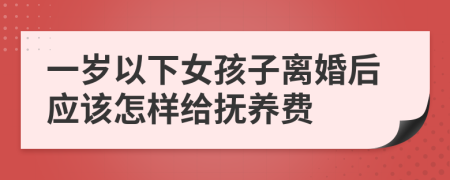 一岁以下女孩子离婚后应该怎样给抚养费