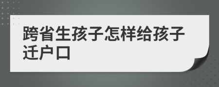 跨省生孩子怎样给孩子迁户口