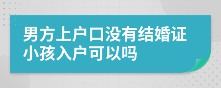 男方上户口没有结婚证小孩入户可以吗