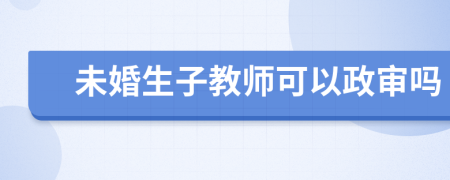 未婚生子教师可以政审吗