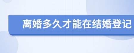 离婚多久才能在结婚登记