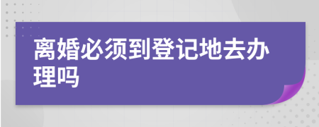 离婚必须到登记地去办理吗