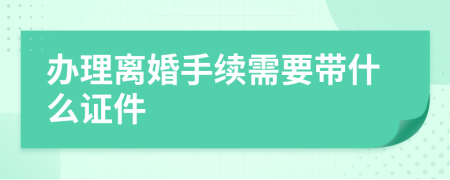 办理离婚手续需要带什么证件