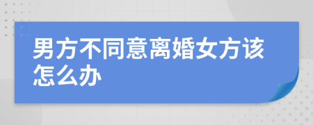 男方不同意离婚女方该怎么办