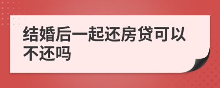 结婚后一起还房贷可以不还吗