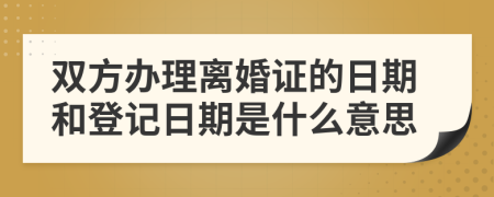 双方办理离婚证的日期和登记日期是什么意思